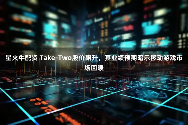 星火牛配资 Take-Two股价飙升，其业绩预期暗示移动游戏市场回暖