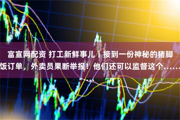 富宣网配资 打工新鲜事儿丨接到一份神秘的猪脚饭订单，外卖员果断举报！他们还可以监督这个……