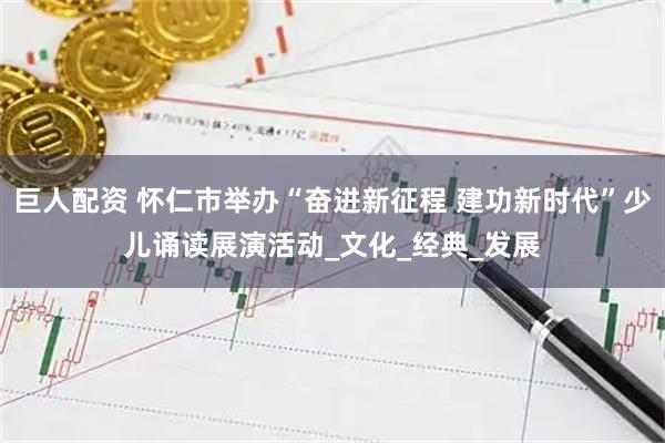 巨人配资 怀仁市举办“奋进新征程 建功新时代”少儿诵读展演活动_文化_经典_发展