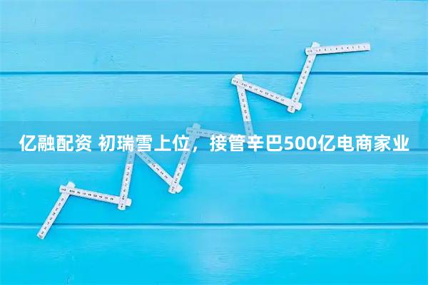 亿融配资 初瑞雪上位，接管辛巴500亿电商家业