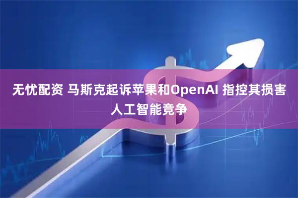 无忧配资 马斯克起诉苹果和OpenAI 指控其损害人工智能竞争