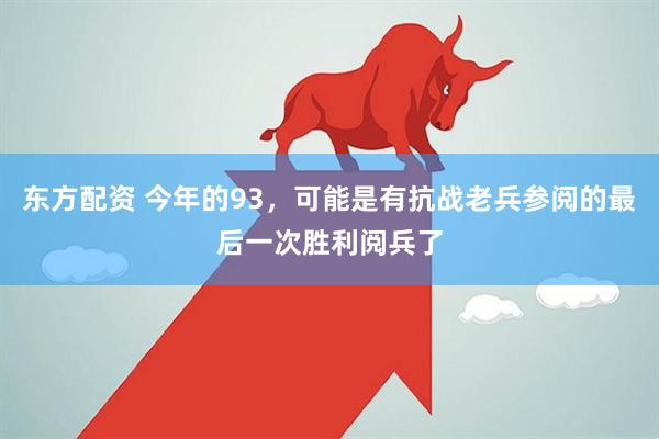 东方配资 今年的93，可能是有抗战老兵参阅的最后一次胜利阅兵了