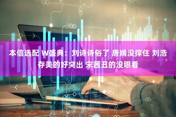 本信选配 W盛典：刘诗诗俗了 唐嫣没撑住 刘浩存美的好突出 宋茜丑的没眼看