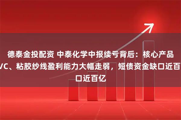 德泰金投配资 中泰化学中报续亏背后：核心产品PVC、粘胶纱线盈利能力大幅走弱，短债资金缺口近百亿