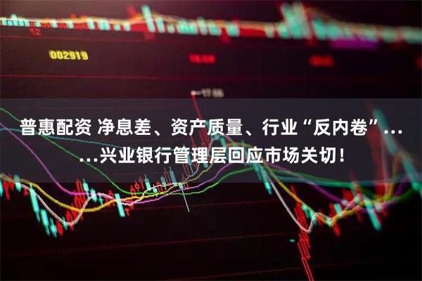 普惠配资 净息差、资产质量、行业“反内卷”……兴业银行管理层回应市场关切！