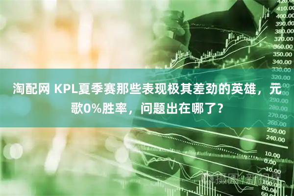 淘配网 KPL夏季赛那些表现极其差劲的英雄，元歌0%胜率，问题出在哪了？