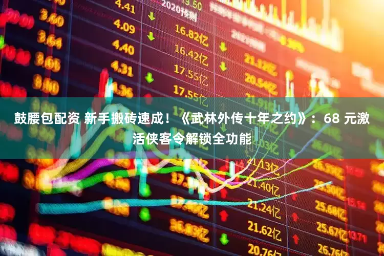 鼓腰包配资 新手搬砖速成！《武林外传十年之约》：68 元激活侠客令解锁全功能