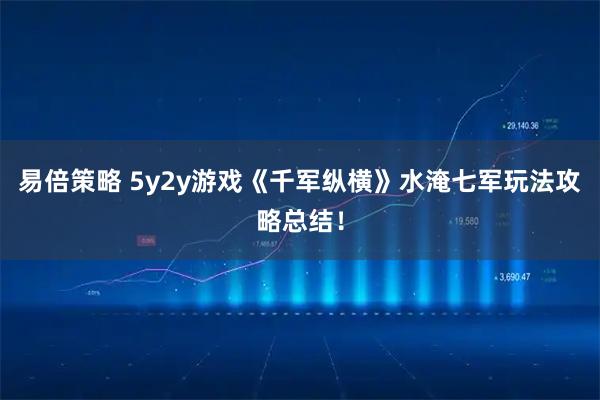 易倍策略 5y2y游戏《千军纵横》水淹七军玩法攻略总结！