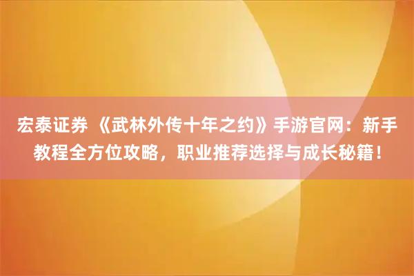 宏泰证券 《武林外传十年之约》手游官网：新手教程全方位攻略，职业推荐选择与成长秘籍！