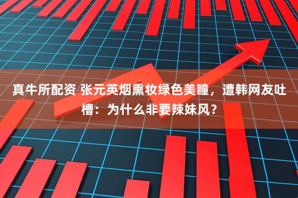 真牛所配资 张元英烟熏妆绿色美瞳，遭韩网友吐槽：为什么非要辣妹风？