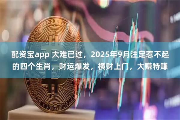 配资宝app 大难已过，2025年9月注定惹不起的四个生肖，财运爆发，横财上门，大赚特赚