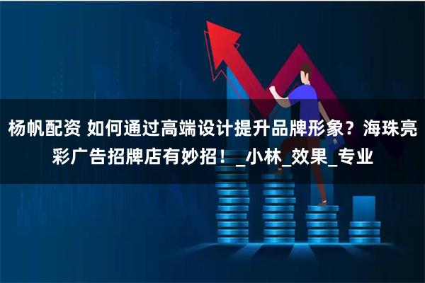 杨帆配资 如何通过高端设计提升品牌形象？海珠亮彩广告招牌店有妙招！_小林_效果_专业