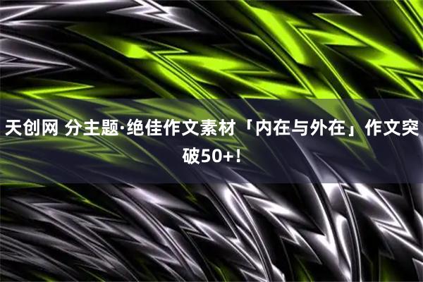 天创网 分主题·绝佳作文素材「内在与外在」作文突破50+！