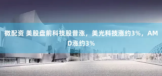 微配资 美股盘前科技股普涨，美光科技涨约3%，AMD涨约3%