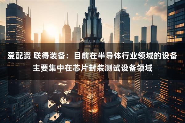 爱配资 联得装备：目前在半导体行业领域的设备主要集中在芯片封装测试设备领域