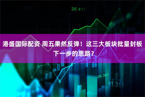 港盛国际配资 周五果然反弹！这三大板块批量封板 下一步的思路？