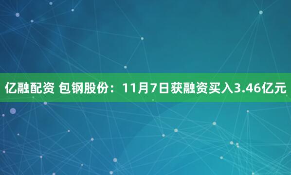 亿融配资 包钢股份：11月7日获融资买入3.46亿元