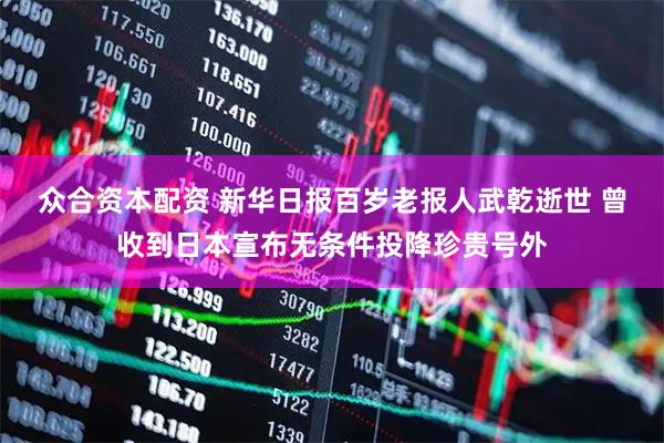 众合资本配资 新华日报百岁老报人武乾逝世 曾收到日本宣布无条件投降珍贵号外