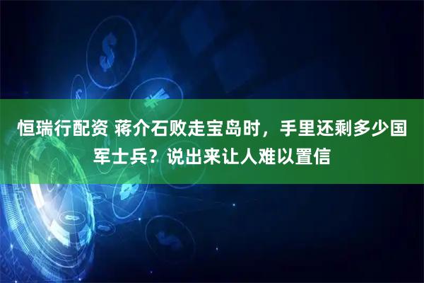 恒瑞行配资 蒋介石败走宝岛时，手里还剩多少国军士兵？说出来让人难以置信