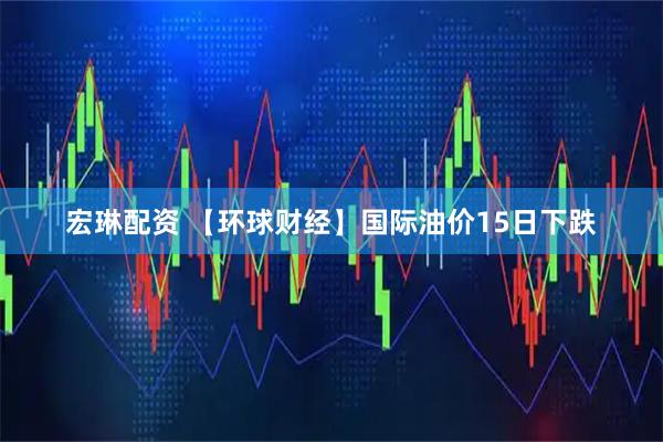 宏琳配资 【环球财经】国际油价15日下跌