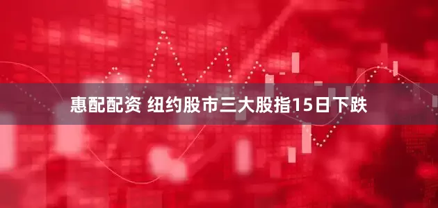 惠配配资 纽约股市三大股指15日下跌