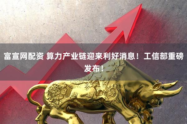 富宣网配资 算力产业链迎来利好消息！工信部重磅发布！