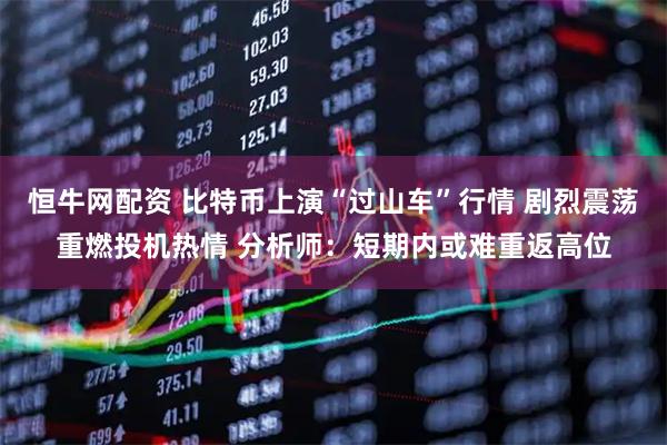 恒牛网配资 比特币上演“过山车”行情 剧烈震荡重燃投机热情 分析师：短期内或难重返高位