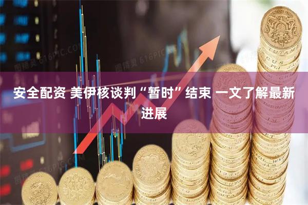 安全配资 美伊核谈判“暂时”结束 一文了解最新进展
