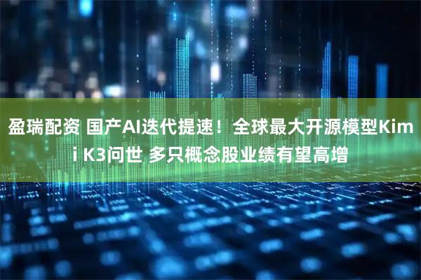 盈瑞配资 国产AI迭代提速！全球最大开源模型Kimi K3问世 多只概念股业绩有望高增
